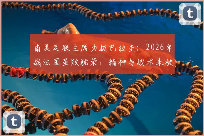 南美足联主席力挺巴拉圭：2026年战法国虽败犹荣，精神与战术未被击垮，深度剖析背后原因