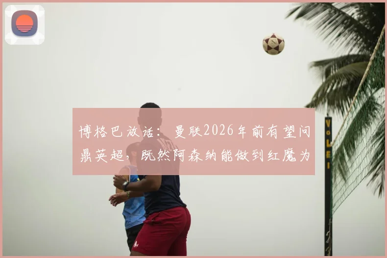 博格巴放话：曼联2026年前有望问鼎英超，既然阿森纳能做到红魔为何不可