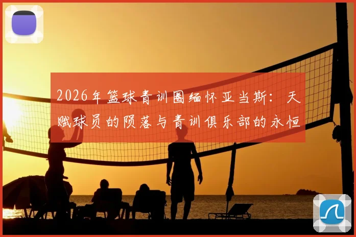 2026年篮球青训圈缅怀亚当斯:天赋球员的陨落与青训俱乐部的永恒怀念