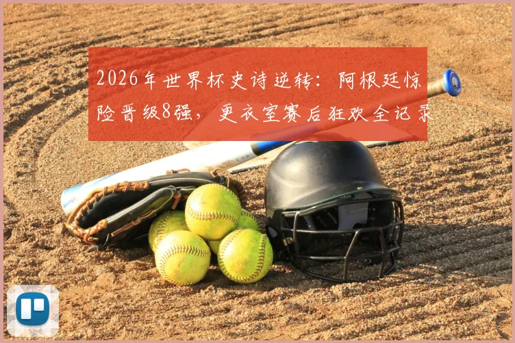 2026年世界杯史诗逆转:阿根廷惊险晋级8强,更衣室赛后狂欢全记录与战术复盘