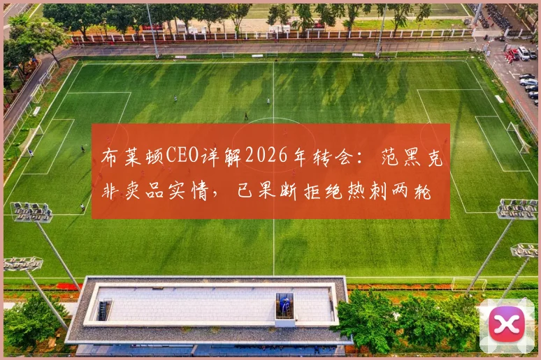 布莱顿CEO详解2026年转会:范黑克非卖品实情,已果断拒绝热刺两轮报价