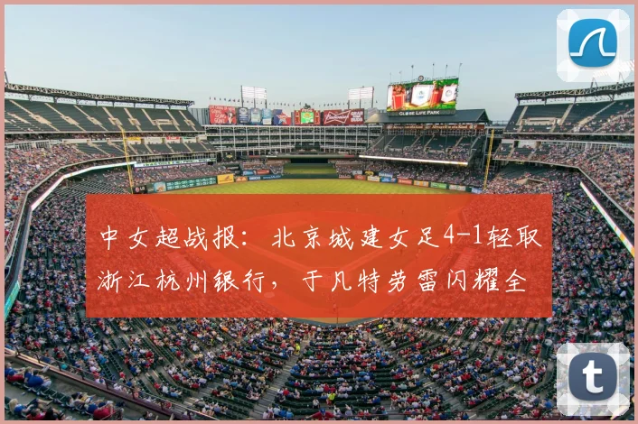 中女超战报：北京城建女足4-1轻取浙江杭州银行，于凡特劳雷闪耀全场