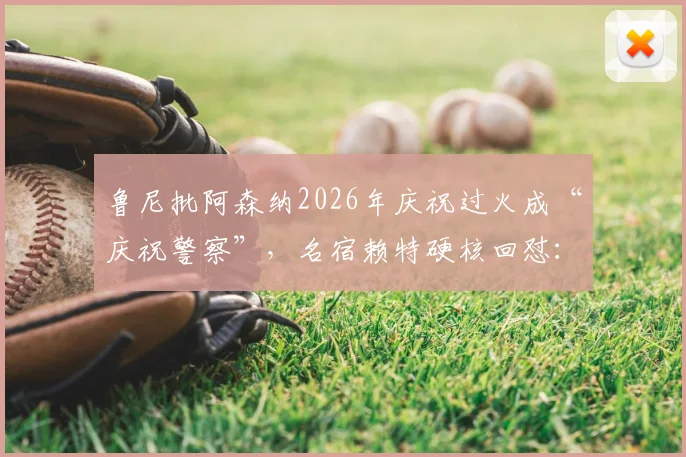 鲁尼批阿森纳2026年庆祝过火成“庆祝警察”,名宿赖特硬核回怼:赢球高兴天经地义