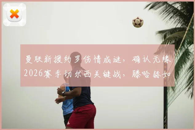 曼联新援约罗伤情成谜，确认无缘2026赛季切尔西关键战，滕哈赫如何调整后防？
