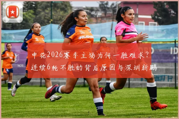 申花2026赛季主场为何一胜难求？连续6轮不胜的背后原因与深圳新鹏城客胜战术分析