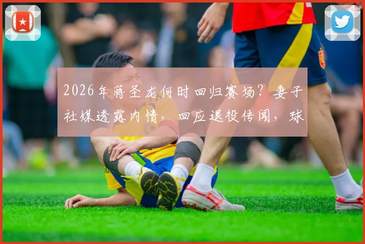 2026年蒋圣龙何时回归赛场?妻子社媒透露内情,回应退役传闻,球迷必看详情