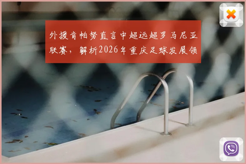 外援肯帕努直言中超远超罗马尼亚联赛，解析2026年重庆足球发展领先的深层原因