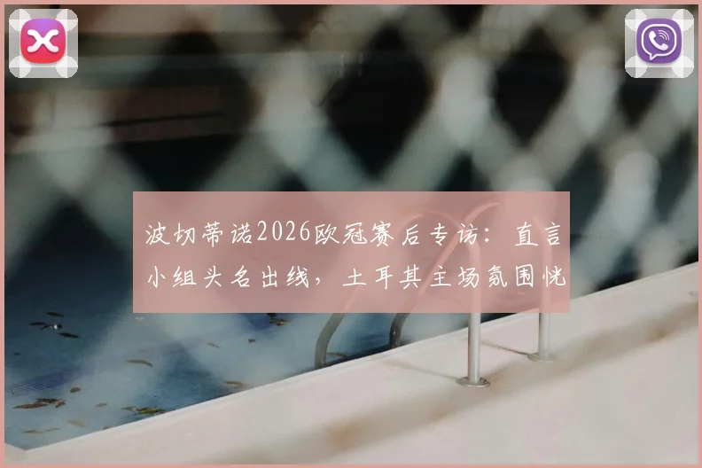 波切蒂诺2026欧冠赛后专访:直言小组头名出线,土耳其主场氛围恍如主队晋级