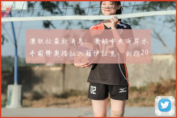 澳联社最新消息:澳超中央海岸水手前锋奥格拉入籍伊拉克,剑指2026世界杯,亚洲归化潮再起波澜