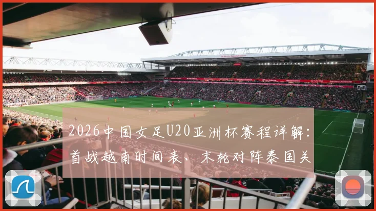 2026中国女足U20亚洲杯赛程详解：首战越南时间表、末轮对阵泰国关键战全解析