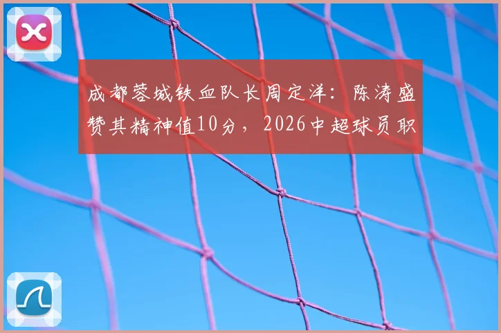 成都蓉城铁血队长周定洋:陈涛盛赞其精神值10分,2026中超球员职业态度教科书