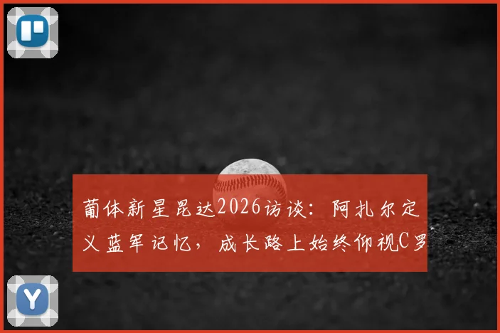 葡体新星昆达2026访谈:阿扎尔定义蓝军记忆,成长路上始终仰视C罗