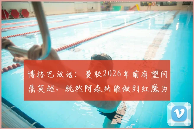 博格巴放话:曼联2026年前有望问鼎英超,既然阿森纳能做到红魔为何不可
