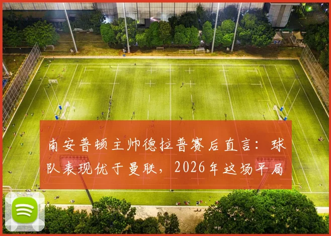 南安普顿主帅德拉普赛后直言：球队表现优于曼联，2026年这场平局本可大胜收场
