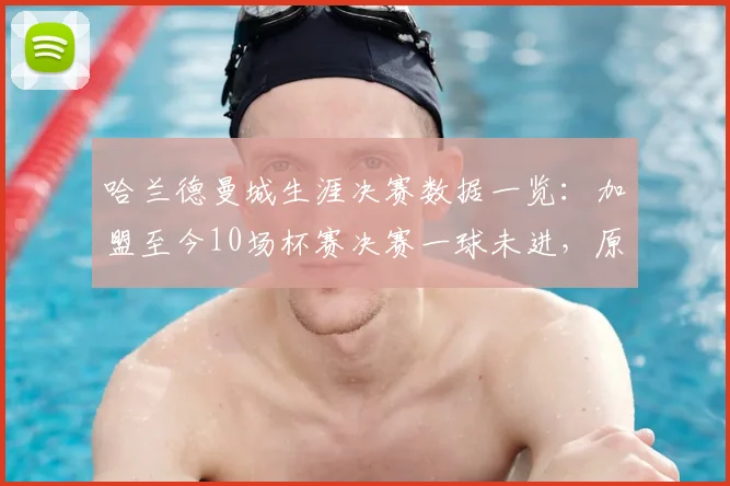 哈兰德曼城生涯决赛数据一览：加盟至今10场杯赛决赛一球未进，原因分析与数据全记录