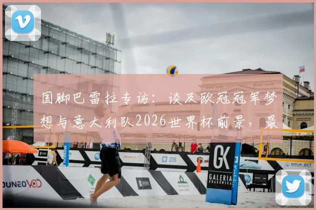 国脚巴雷拉专访:谈及欧冠冠军梦想与意大利队2026世界杯前景,最新个人规划曝光
