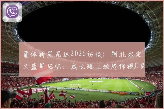 葡体新星昆达2026访谈：阿扎尔定义蓝军记忆，成长路上始终仰视C罗