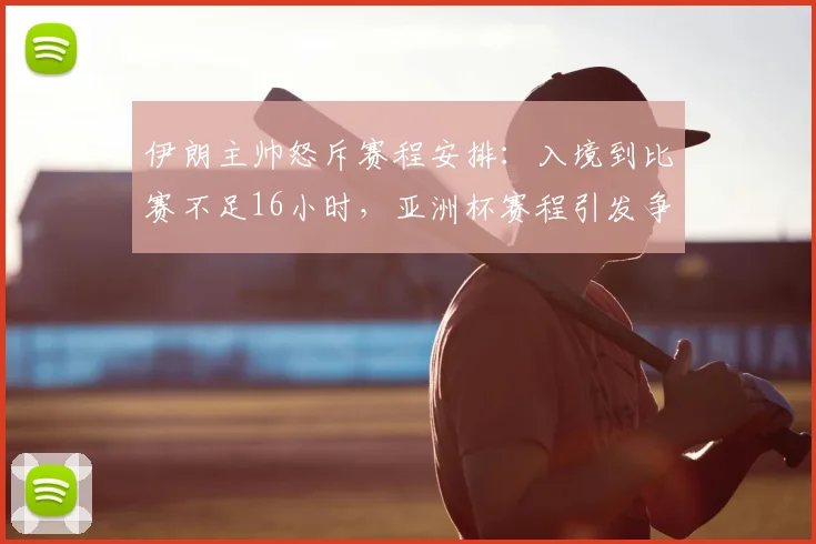 伊朗主帅怒斥赛程安排:入境到比赛不足16小时,亚洲杯赛程引发争议