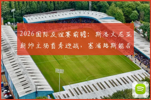 2026国际友谊赛前瞻：斯洛文尼亚新帅主场首秀迎战，塞浦路斯能否主力尽出搅局？