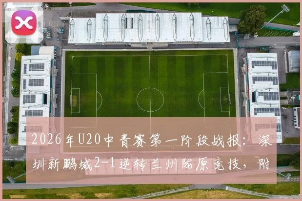 2026年U20中青赛第一阶段战报:深圳新鹏城2-1逆转兰州陇原竞技,附参赛队伍名单与积分榜分析