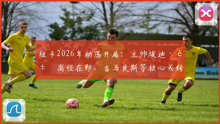 纽卡2026年动荡开局:主帅埃迪·豪离任在即,吉马良斯等核心或转会,热身赛溃败英冠暴露危机