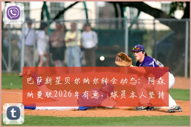 巴萨新星贝尔纳尔转会动态：阿森纳曼联2026年有意，球员本人坚持留队原因解读