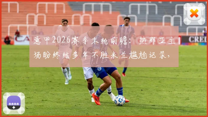 意甲2026赛季末轮前瞻：热那亚主场盼终结多年不胜米兰尴尬记录，红黑军团为锁定欧冠资格客场全力争胜