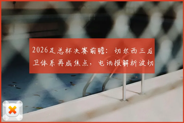 2026足总杯决赛前瞻：切尔西三后卫体系再成焦点，电讯报解析波切蒂诺的战术博弈与风险