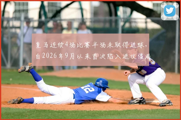 皇马连续4场比赛半场未取得进球,自2026年9月以来首次陷入进攻僵局,原因分析与战术困境解读