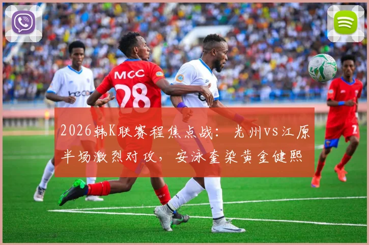 2026韩K联赛程焦点战：光州vs江原半场激烈对攻，安泳奎染黄金健熙失点成关键转折