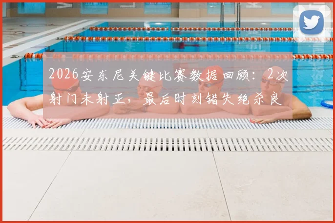 2026安东尼关键比赛数据回顾:2次射门未射正,最后时刻错失绝杀良机全解析