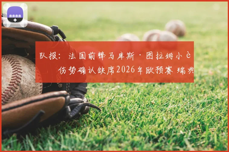 队报：法国前锋马库斯·图拉姆小腿伤势确认缺席2026年欧预赛 瑞典队对阵法国队阵容分析及后续影响解读