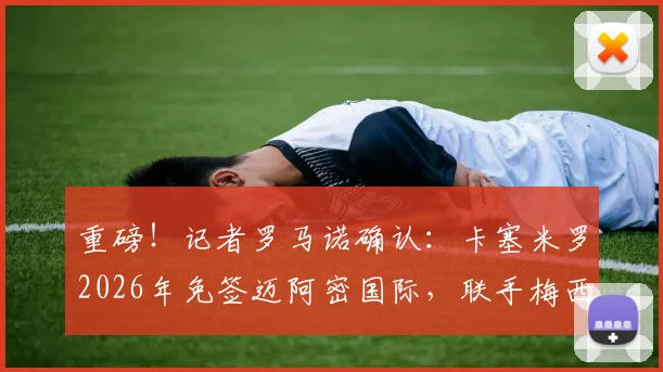 重磅!记者罗马诺确认:卡塞米罗2026年免签迈阿密国际,联手梅西组梦幻中场