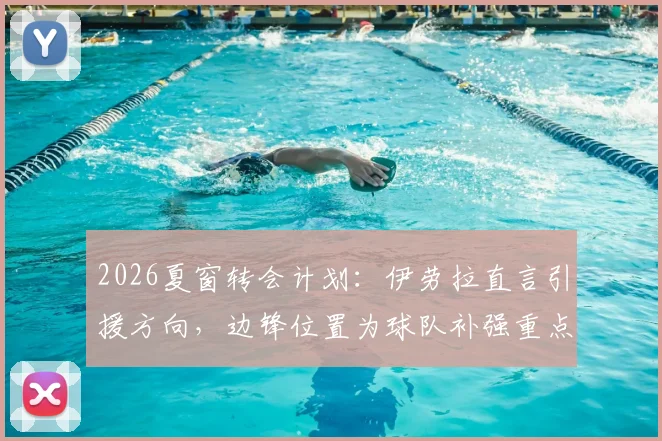 2026夏窗转会计划：伊劳拉直言引援方向，边锋位置为球队补强重点，新援数量存变数