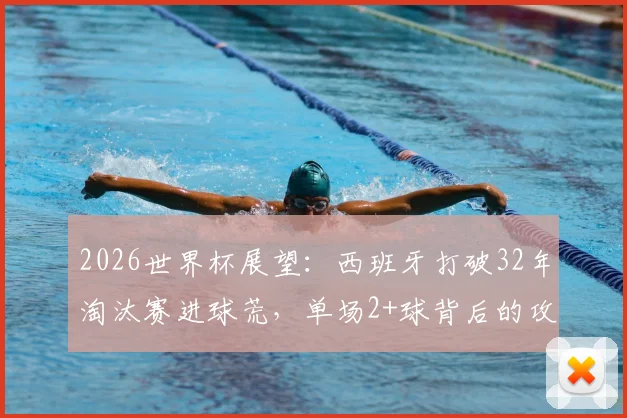 2026世界杯展望：西班牙打破32年淘汰赛进球荒，单场2+球背后的攻防体系解析