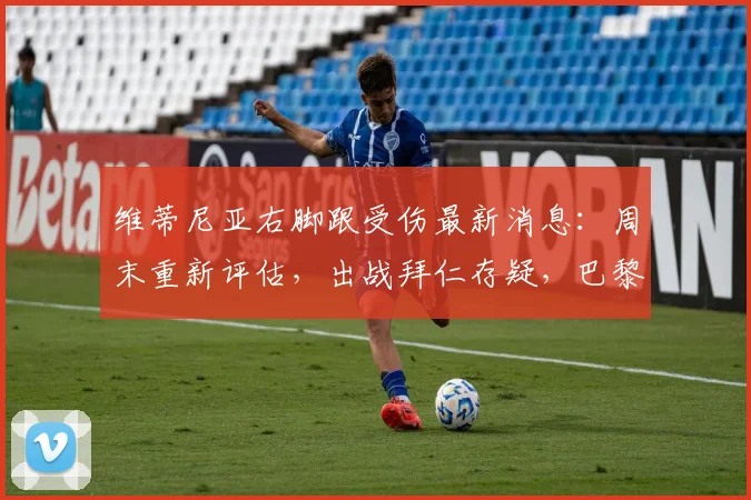 维蒂尼亚右脚跟受伤最新消息:周末重新评估,出战拜仁存疑,巴黎中场备选方案分析