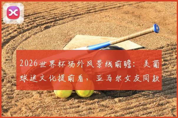2026世界杯场外风景线前瞻：美葡球迷文化提前看，亚马尔女友同款穿搭或成焦点