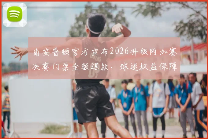 南安普顿官方宣布2026升级附加赛决赛门票全额退款，球迷权益保障获赞