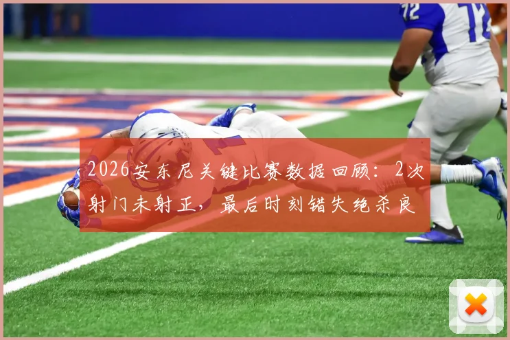 2026安东尼关键比赛数据回顾：2次射门未射正，最后时刻错失绝杀良机全解析