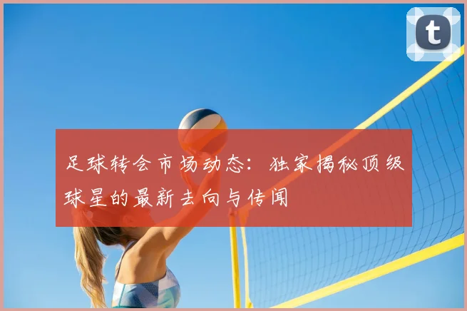 足球转会市场动态：独家揭秘顶级球星的最新去向与传闻