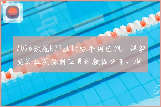 2026欧冠K77造16球平姆巴佩,详解克瓦拉茨赫利亚具体数据分布,刷新巴黎队史纪录的背后价值