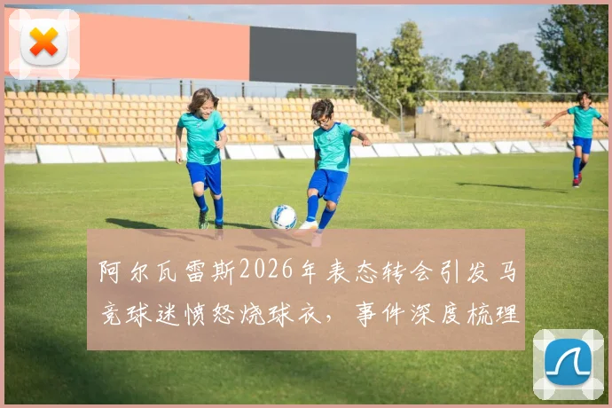 阿尔瓦雷斯2026年表态转会引发马竞球迷愤怒烧球衣,事件深度梳理与未来转会去向分析