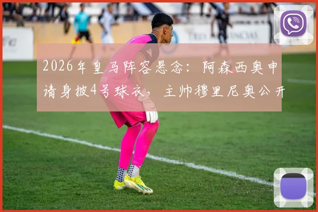 2026年皇马阵容悬念：阿森西奥申请身披4号球衣，主帅穆里尼奥公开表态支持留队