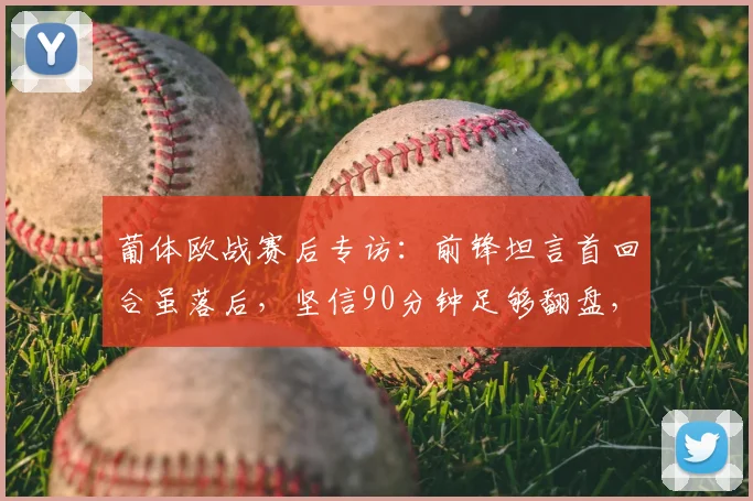 葡体欧战赛后专访：前锋坦言首回合虽落后，坚信90分钟足够翻盘，回顾队史逆转时刻