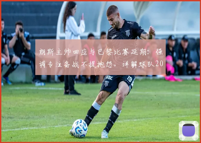 朗斯主帅回应与巴黎比赛延期：强调专注备战不提抱怨，详解球队2026赛季调整策略