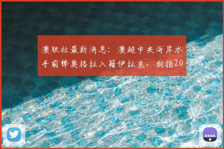 澳联社最新消息：澳超中央海岸水手前锋奥格拉入籍伊拉克，剑指2026世界杯，亚洲归化潮再起波澜