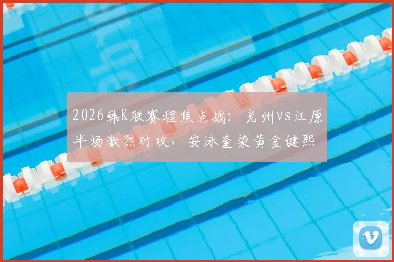 2026韩K联赛程焦点战：光州vs江原半场激烈对攻，安泳奎染黄金健熙失点成关键转折
