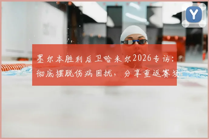 墨尔本胜利后卫哈米尔2026专访：彻底摆脱伤病困扰，分享重返赛场的真实感受与心路历程