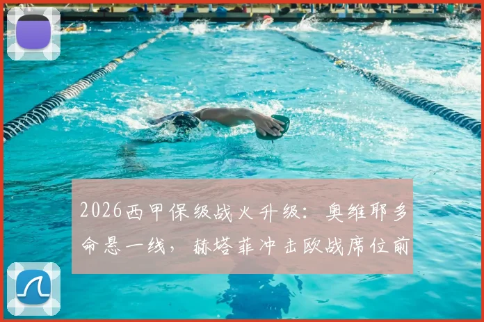 2026西甲保级战火升级:奥维耶多命悬一线,赫塔菲冲击欧战席位前景深度分析