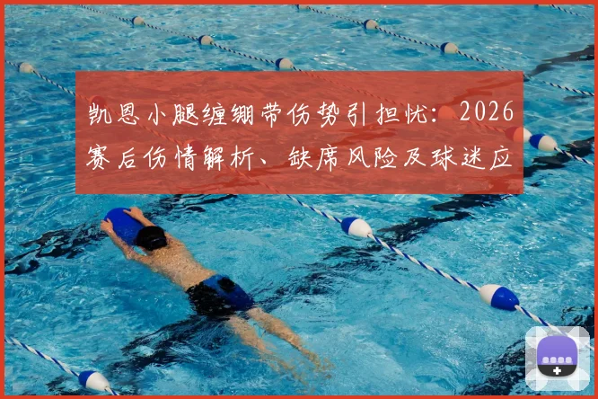 凯恩小腿缠绷带伤势引担忧:2026赛后伤情解析、缺席风险及球迷应对指南